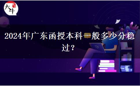 2024年廣東函授本科一般多少分穩(wěn)過？