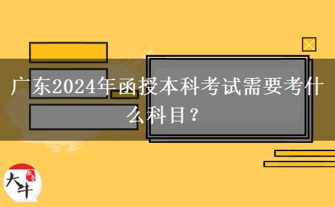廣東2024年函授本科考試需要考什么科目？