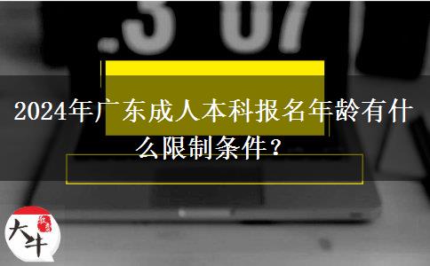 2024年廣東成人本科報(bào)名年齡有什么限制條件？