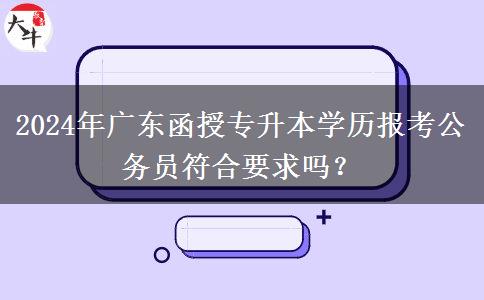 2024年廣東函授專升本學(xué)歷報(bào)考公務(wù)員符合要求嗎？
