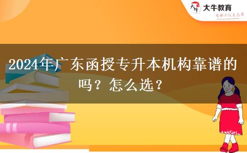 2024年廣東函授專升本機(jī)構(gòu)靠譜的嗎？怎么選？