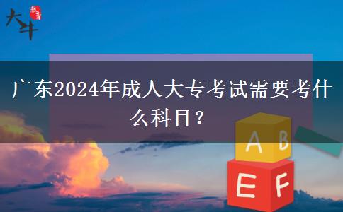 廣東2024年成人大專(zhuān)考試需要考什么科目？