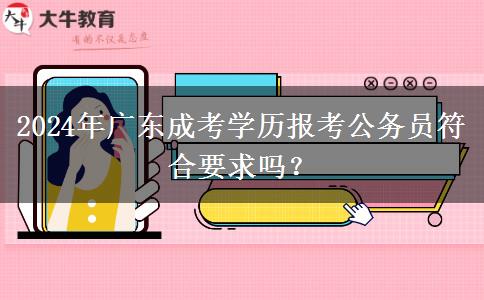 2024年廣東成考學(xué)歷報考公務(wù)員符合要求嗎？