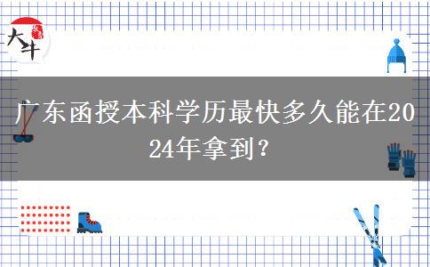 廣東函授本科學(xué)歷最快多久能在2024年拿到？
