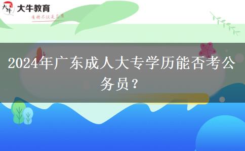 2024年廣東成人大專學(xué)歷能否考公務(wù)員？