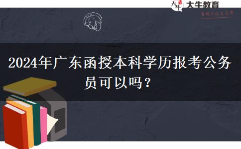 2024年廣東函授本科學(xué)歷報考公務(wù)員可以嗎？