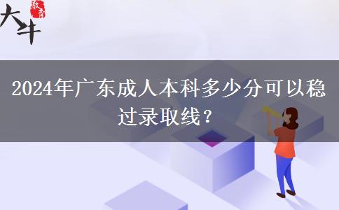 2024年廣東成人本科多少分可以穩(wěn)過錄取線？