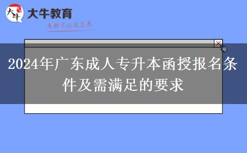 2024年廣東成人專升本函授報(bào)名條件及需滿足的要求 2024年廣東成人專升本函授報(bào)名條件及需滿足的要求