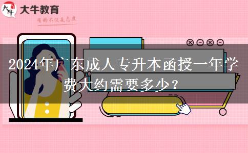 2024年廣東成人專升本函授一年學(xué)費(fèi)大約需要多少？