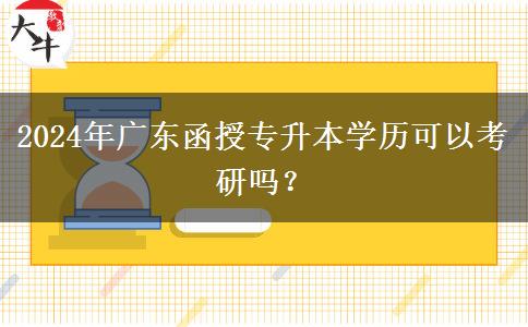 2024年廣東函授專升本學歷可以考研嗎？