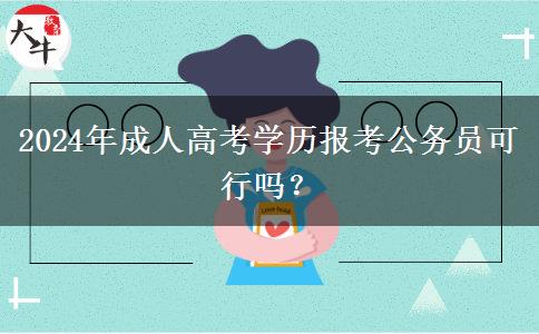 2024年成人高考學(xué)歷報考公務(wù)員可行嗎？