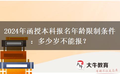 2024年函授本科報名年齡限制條件：多少歲不能報？