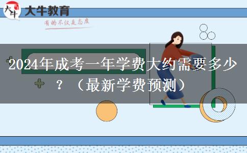 2024年成考一年學(xué)費(fèi)大約需要多少？（最新學(xué)費(fèi)預(yù)測(cè)）