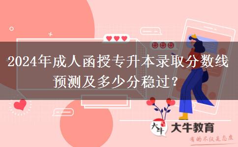 2024年成人函授專升本錄取分?jǐn)?shù)線預(yù)測及多少分穩(wěn)過？