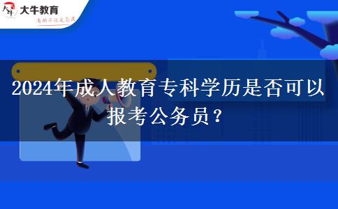 2024年成人教育專科學(xué)歷是否可以報考公務(wù)員？