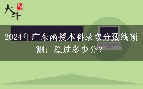 2024年廣東函授本科錄取分?jǐn)?shù)線預(yù)測：穩(wěn)過多少分？