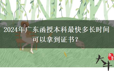 2024年廣東函授本科最快多長時間可以拿到證書？
