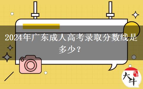 2024年廣東成人高考錄取分?jǐn)?shù)線是多少？