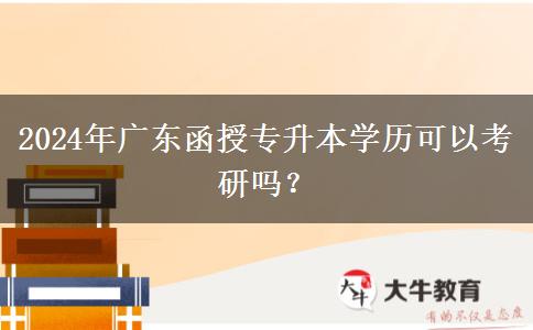 2024年廣東函授專升本學(xué)歷可以考研嗎？
