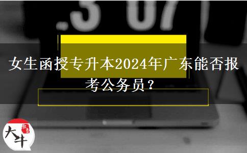 女生函授專升本2024年廣東能否報考公務(wù)員？
