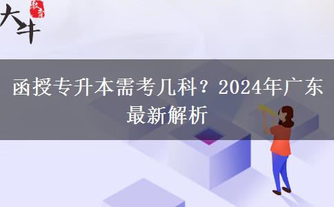 函授專(zhuān)升本需考幾科？2024年廣東最新解析