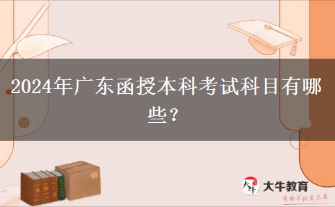 2024年廣東函授本科考試科目有哪些？