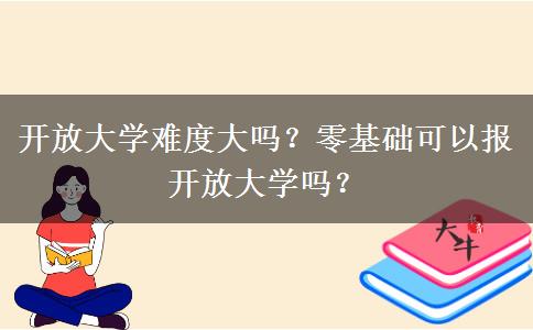開放大學(xué)難度大嗎？零基礎(chǔ)可以報(bào)開放大學(xué)嗎？