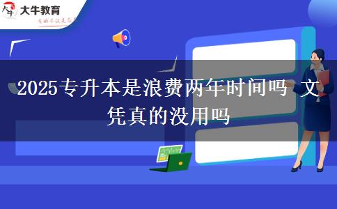 2025專升本是浪費(fèi)兩年時間嗎 文憑真的沒用嗎