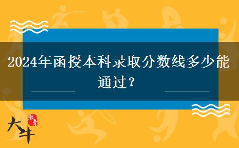 2024年函授本科錄取分?jǐn)?shù)線(xiàn)多少能通過(guò)？