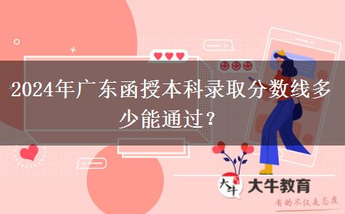2024年廣東函授本科錄取分?jǐn)?shù)線多少能通過？