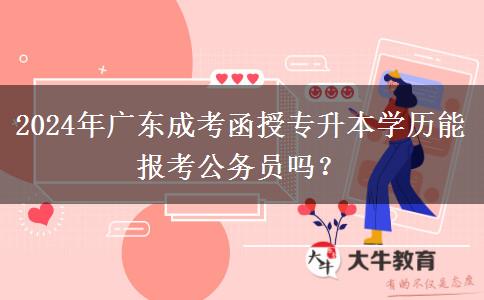 2024年廣東成考函授專升本學(xué)歷能報(bào)考公務(wù)員嗎？