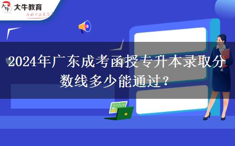2024年廣東成考函授專升本錄取分數(shù)線多少能通過？