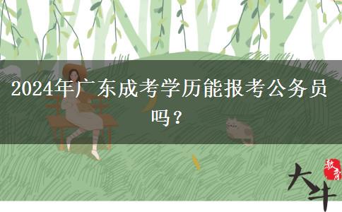 2024年廣東成考學(xué)歷能報考公務(wù)員嗎？