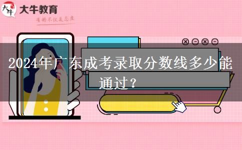 2024年廣東成考錄取分?jǐn)?shù)線多少能通過(guò)？
