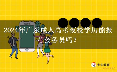 2024年廣東成人高考夜校學(xué)歷能報(bào)考公務(wù)員嗎？