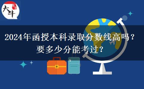 2024年函授本科錄取分?jǐn)?shù)線高嗎？要多少分能考過？