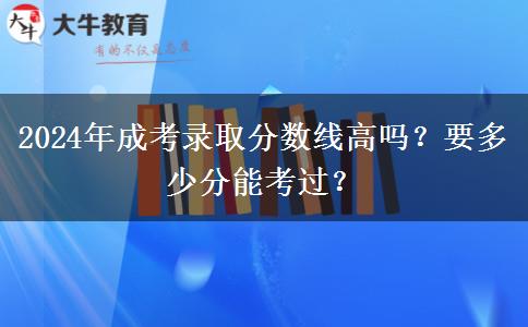 2024年成考錄取分?jǐn)?shù)線高嗎？要多少分能考過？