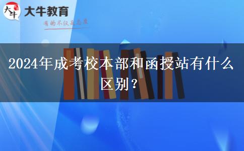 2024年成考校本部和函授站有什么區(qū)別？
