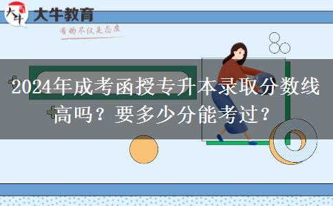 2024年成考函授專升本錄取分?jǐn)?shù)線高嗎？要多少分能考過？