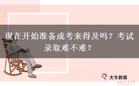 現(xiàn)在開(kāi)始準(zhǔn)備成考來(lái)得及嗎？考試錄取難不難？