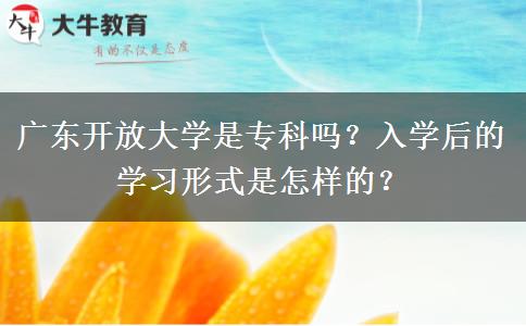 廣東開放大學(xué)是?？茊幔咳雽W(xué)后的學(xué)習(xí)形式是怎樣的？
