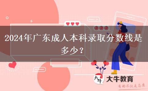 2024年廣東成人本科錄取分?jǐn)?shù)線是多少？