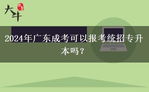 2024年廣東成考可以報考統(tǒng)招專升本嗎？