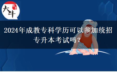 2024年成教專科學(xué)歷可以參加統(tǒng)招專升本考試嗎？