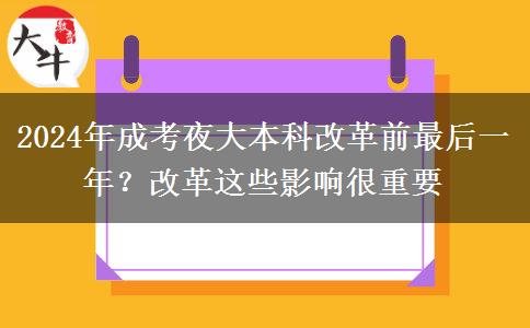 2024年成考夜大本科改革前最后一年？改革這些影響很重要