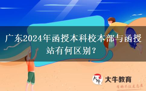 廣東2024年函授本科校本部與函授站有何區(qū)別？