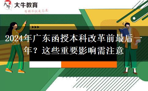 2024年廣東函授本科改革前最后一年？這些重要影響需注意
