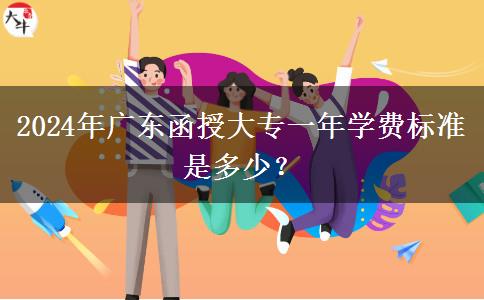 2024年廣東函授大專一年學費標準是多少？