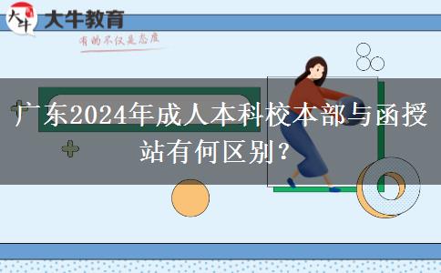 廣東2024年成人本科校本部與函授站有何區(qū)別？