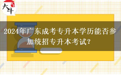 2024年廣東成考專升本學(xué)歷能否參加統(tǒng)招專升本考試？